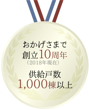 おかげさまで創立10周年(2018年現在)供給戸数1,000棟以上